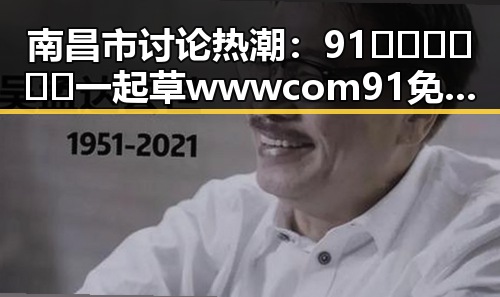 南昌市讨论热潮：91🍆🍑🔞❌❌❌一起草wwwcom91免费版下载引发关注