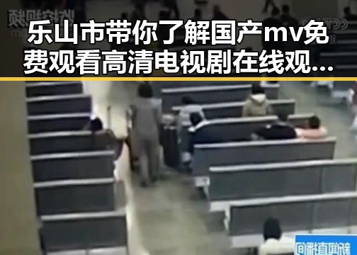 乐山市带你了解国产mv免费观看高清电视剧在线观看官方版的最新玩法