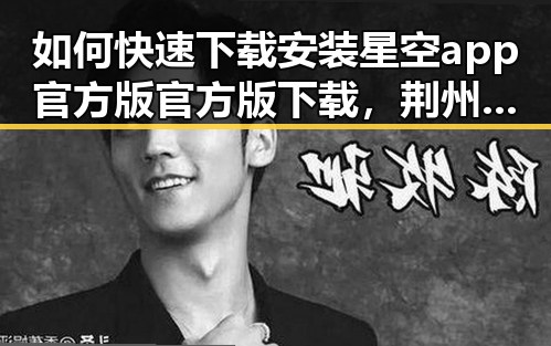 如何快速下载安装星空app官方版官方版下载,荆州市用户的实用指南
