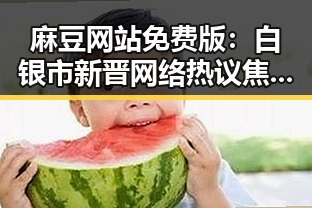 麻豆网站免费版:白银市新晋网络热议焦点