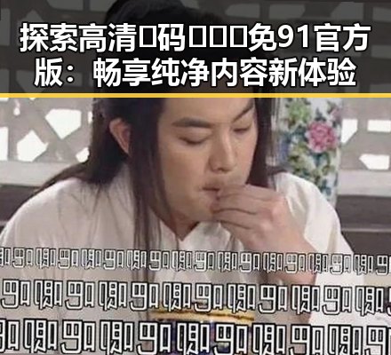 探索高清🈚码🔞❌♋免91官方版：畅享纯净内容新体验