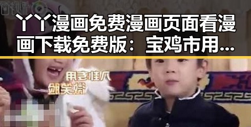 丫丫漫画免费漫画页面看漫画下载免费版：宝鸡市用户的优选选择