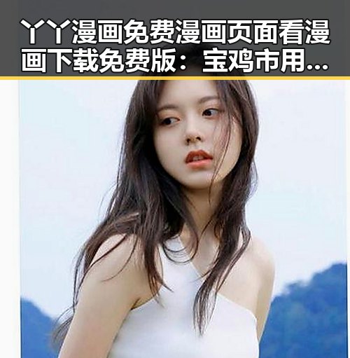 丫丫漫画免费漫画页面看漫画下载免费版：宝鸡市用户的优选选择
