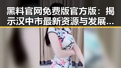 黑料 官网免费版官方版:揭示汉中市最新资源与发展趋势