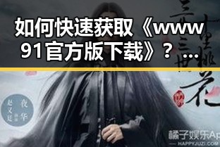 如何快速获取《www91官方版下载》？详细指南助你一臂之力