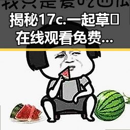 揭秘17c.一起草🌿在线观看免费蓝莓视频官方版在梅州市的最新动态