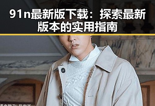 91n最新版下载：探索最新版本的实用指南