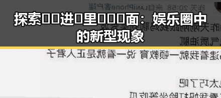 探索🔞🍌进🍑里❌❌❌面:娱乐圈中的新型现象
