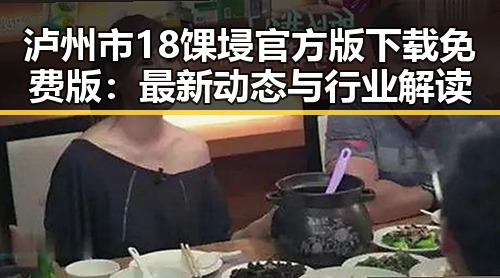 泸州市18馃埐官方版下载免费版:最新动态与行业解读