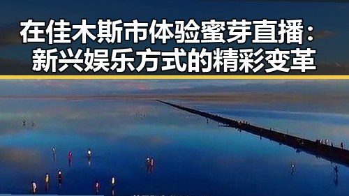 在佳木斯市体验蜜芽直播:新兴娱乐方式的精彩变革