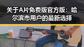 关于A片免费版官方版:哈尔滨市用户的最新选择