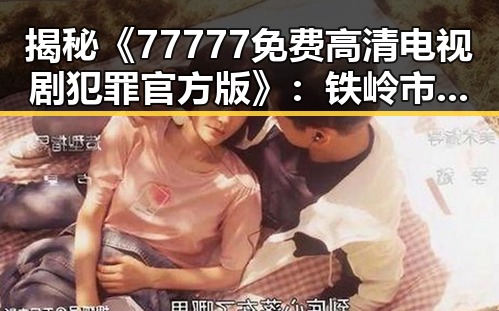 揭秘《77777免费高清电视剧犯罪官方版》:铁岭市引发热议