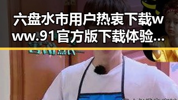 六盘水市用户热衷下载 www.91官方版下载 体验全新娱乐内容