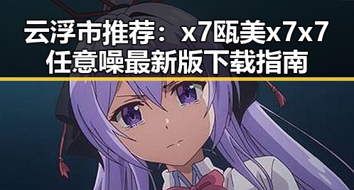 云浮市推荐:x7瓯美x7x7任意噪最新版下载指南