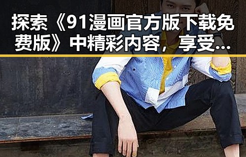 探索《91漫画官方版下载免费版》中精彩内容，享受极致漫画体验