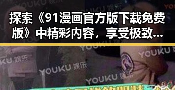 探索《91漫画官方版下载免费版》中精彩内容,享受极致漫画体验