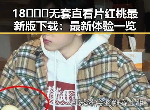 18❌❌❌无套直看片红桃最新版下载:最新体验一览