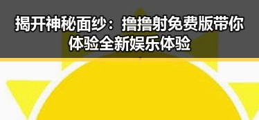 揭开神秘面纱:撸撸射免费版带你体验全新娱乐体验