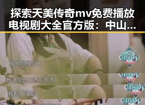 探索天美传奇mv免费播放电视剧大全官方版：中山市的精彩内容