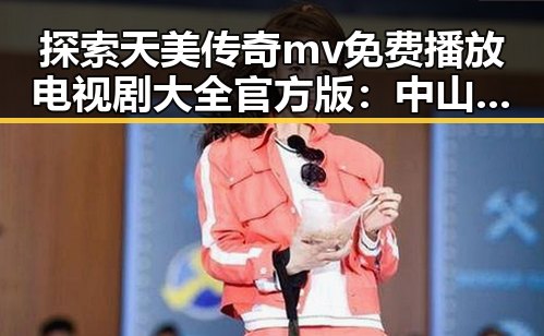 探索天美传奇mv免费播放电视剧大全官方版:中山市的精彩内容