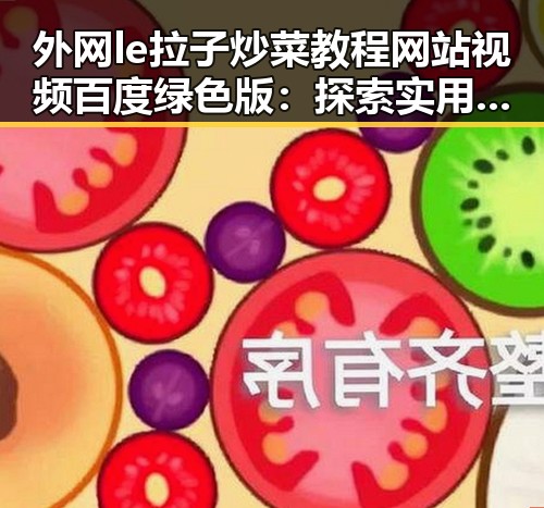 外网le拉子炒菜教程网站视频百度绿色版：探索实用的资源与教程