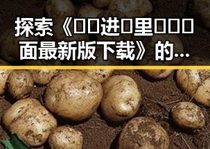 探索《🔞🍌进🍑里❌❌❌面最新版下载》的最新动态与实用指南