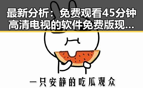 最新分析：免费观看45分钟高清电视的软件免费版现状与推荐