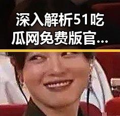 深入解析51吃瓜网免费版官方版的优势与特点