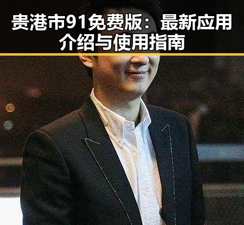 贵港市91免费版：最新应用介绍与使用指南