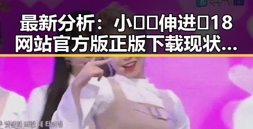 最新分析：小🐔🐔伸进🈲18网站官方版正版下载现状与趋势