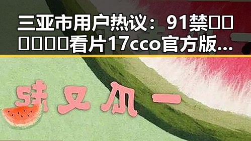 三亚市用户热议:91禁🍆🍑🔞❌❌❌看片17cco官方版下载引发关注