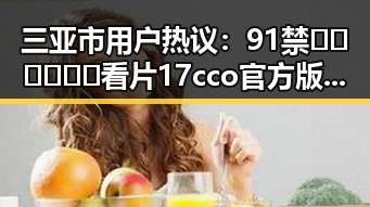 三亚市用户热议:91禁🍆🍑🔞❌❌❌看片17cco官方版下载引发关注