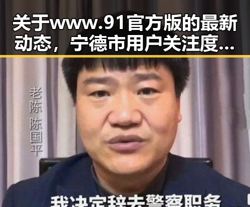 关于www.91官方版的最新动态，宁德市用户关注度持续升高