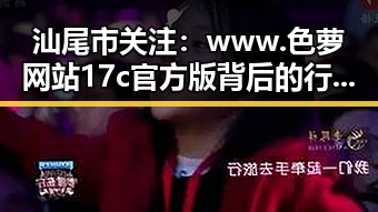 汕尾市关注:www.色 萝网站17c官方版背后的行业动态