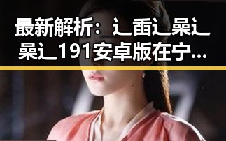 最新解析:辶臿辶喿辶喿辶191安卓版在宁德市的现状与发展