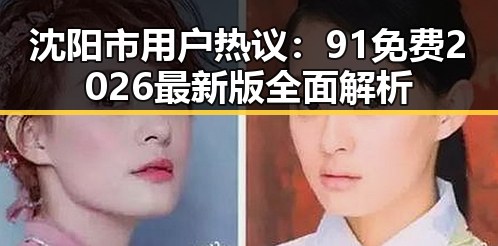 沈阳市用户热议:91免费2026最新版全面解析