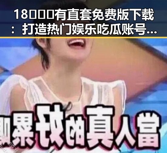 18❌❌❌有直套免费版下载:打造热门娱乐吃瓜账号的关键策略
