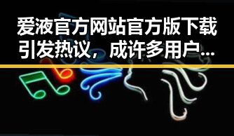 爱液官方网站官方版下载引发热议,成许多用户关注焦点