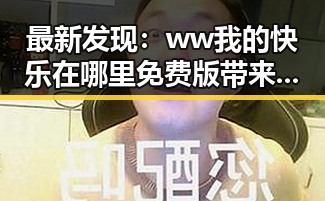 最新发现:ww我的快乐在哪里免费版带来全新娱乐体验