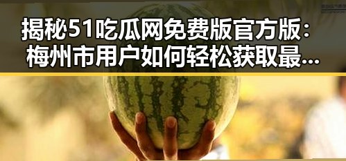 揭秘51吃瓜网免费版官方版:梅州市用户如何轻松获取最新资讯