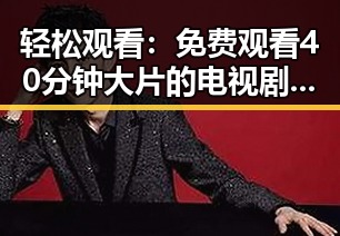 轻松观看：免费观看40分钟大片的电视剧免费版，享受无限精彩