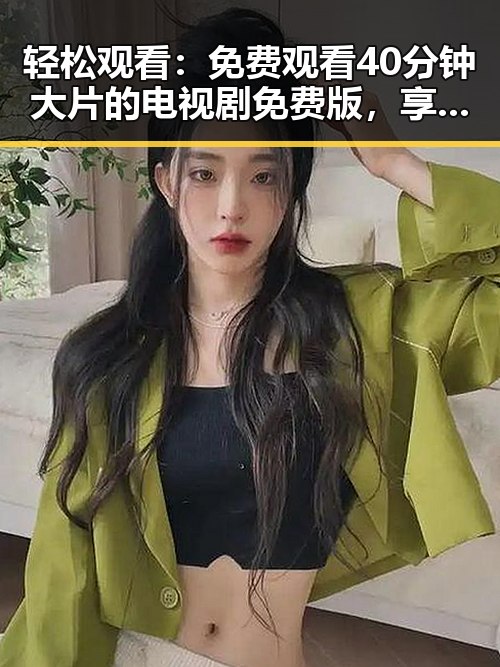 轻松观看:免费观看40分钟大片的电视剧免费版,享受无限精彩