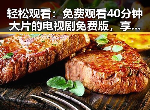 轻松观看:免费观看40分钟大片的电视剧免费版,享受无限精彩