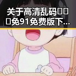 关于高清乱码🔞❌♋免91免费版下载的现状与解读
