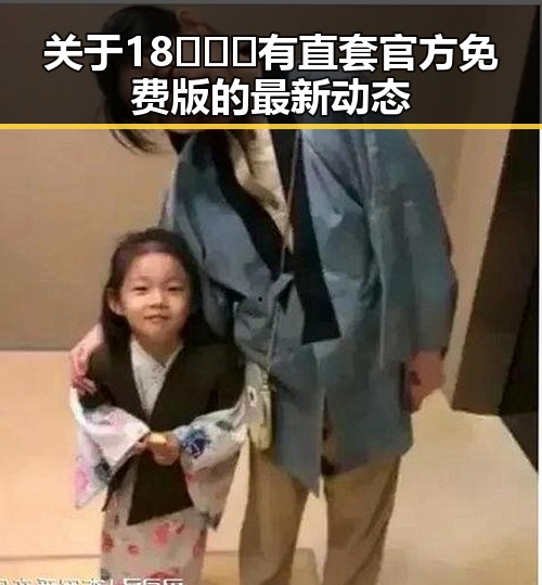 关于18❌❌❌有直套官方免费版的最新动态