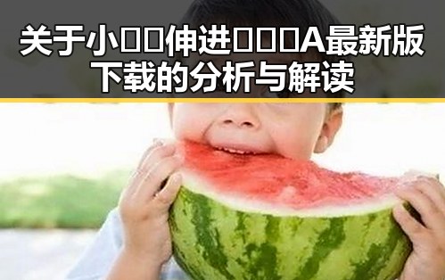 关于小🐔🐔伸进🈲🔞🔞A最新版下载的分析与解读