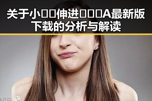 关于小🐔🐔伸进🈲🔞🔞A最新版下载的分析与解读