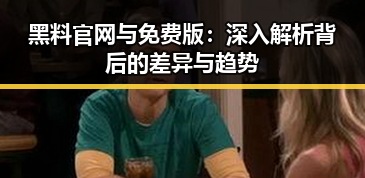 黑料 官网与免费版:深入解析背后的差异与趋势