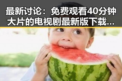 最新讨论: 免费观看40分钟大片的电视剧最新版下载引发热议
