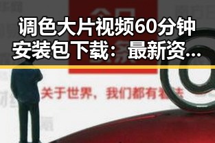 调色大片视频60分钟安装包下载：最新资源解析与实用指南